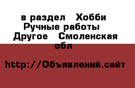  в раздел : Хобби. Ручные работы » Другое . Смоленская обл.